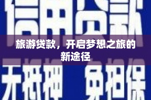 盘县旅游贷款，开启梦想之旅的新途径