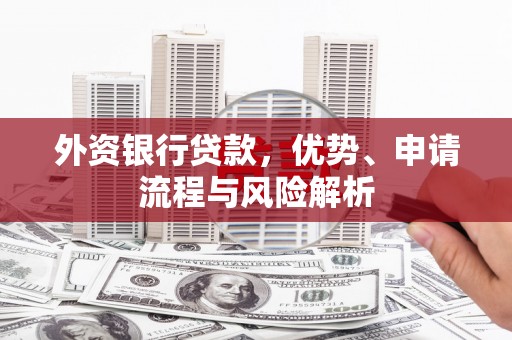 盘县外资银行贷款，优势、申请流程与风险解析