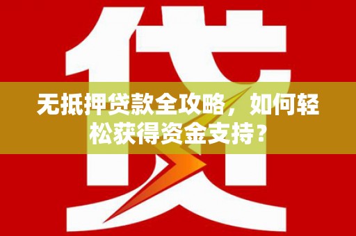 盘县无抵押贷款全攻略，如何轻松获得资金支持？