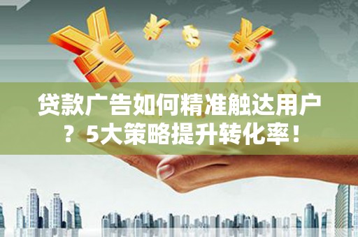 盘县贷款广告如何精准触达用户？5大策略提升转化率！