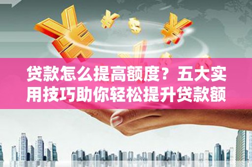 盘县贷款怎么提高额度？五大实用技巧助你轻松提升贷款额度