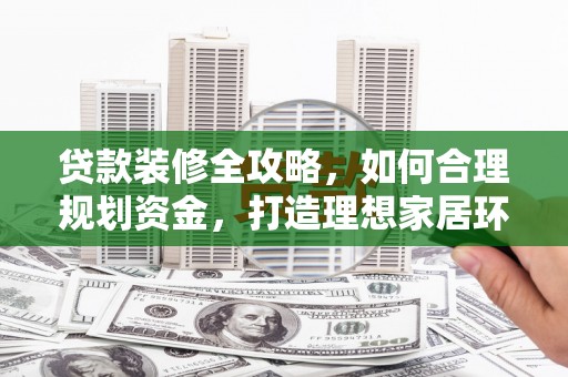 盘县贷款装修全攻略，如何合理规划资金，打造理想家居环境