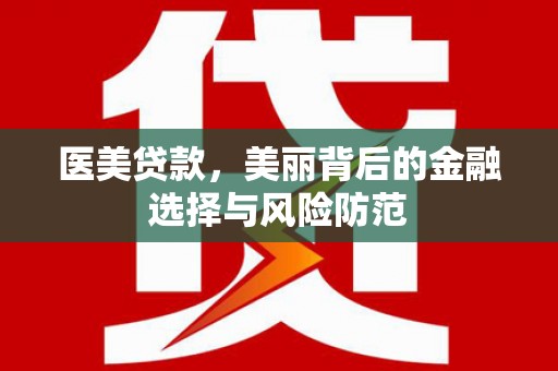 盘县医美贷款，美丽背后的金融选择与风险防范