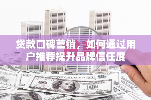 盘县贷款口碑营销，如何通过用户推荐提升品牌信任度