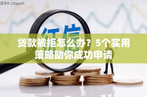 盘县贷款被拒怎么办？5个实用策略助你成功申请