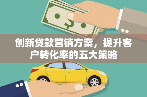 盘县创新贷款营销方案，提升客户转化率的五大策略