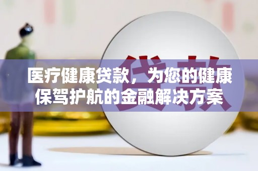 盘县医疗健康贷款，为您的健康保驾护航的金融解决方案