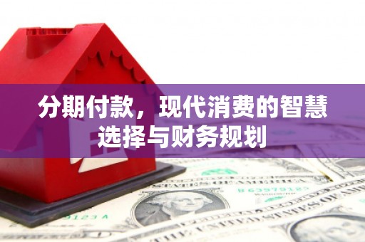 盘县分期付款，现代消费的智慧选择与财务规划