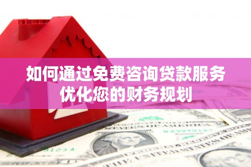 盘县如何通过免费咨询贷款服务优化您的财务规划