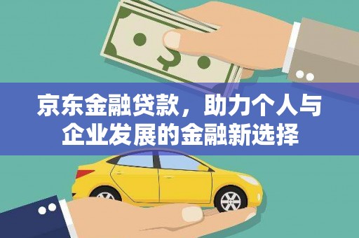 盘县京东金融贷款，助力个人与企业发展的金融新选择