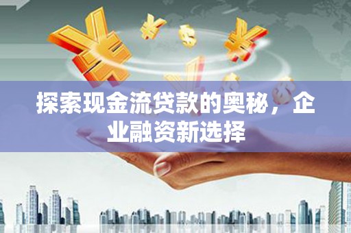 盘县探索现金流贷款的奥秘，企业融资新选择