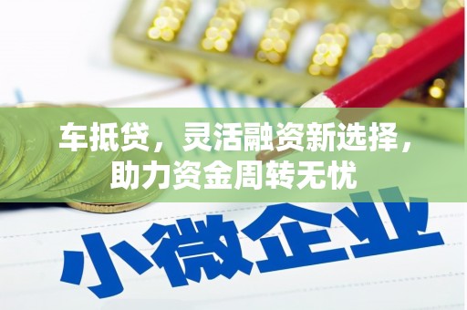 盘县车抵贷，灵活融资新选择，助力资金周转无忧
