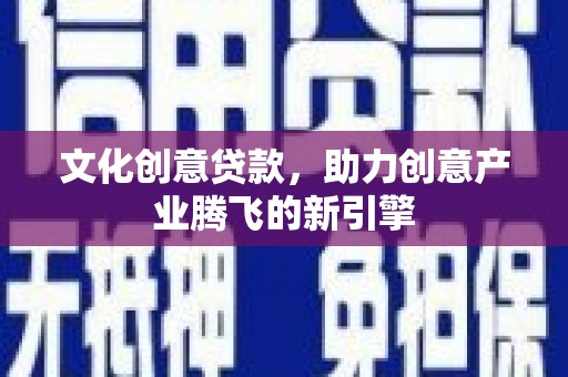 盘县文化创意贷款，助力创意产业腾飞的新引擎