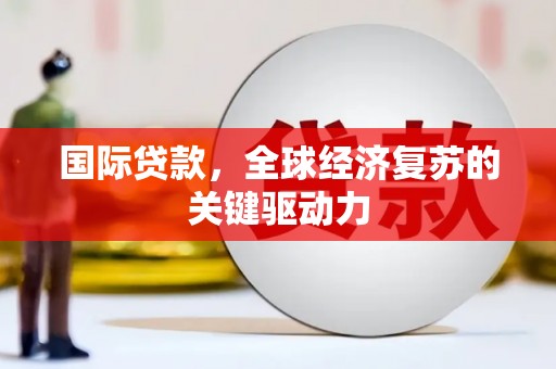 盘县国际贷款，全球经济复苏的关键驱动力