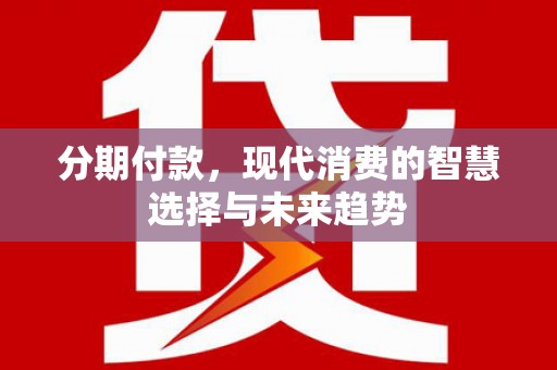 盘县分期付款，现代消费的智慧选择与未来趋势