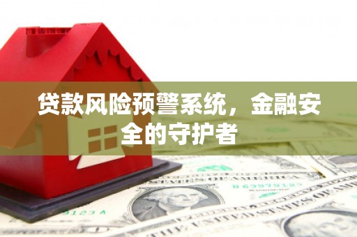 盘县贷款风险预警系统，金融安全的守护者
