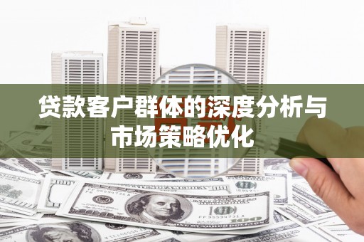 盘县贷款客户群体的深度分析与市场策略优化
