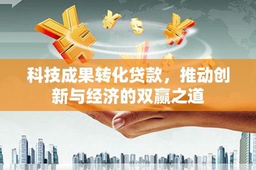盘县科技成果转化贷款，推动创新与经济的双赢之道