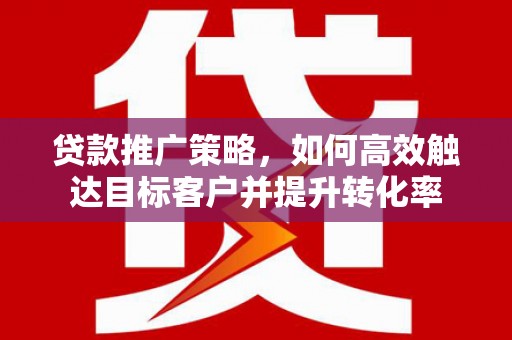 盘县贷款推广策略，如何高效触达目标客户并提升转化率