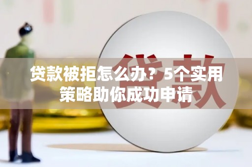 盘县贷款被拒怎么办？5个实用策略助你成功申请
