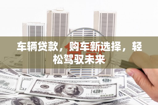 盘县车辆贷款，购车新选择，轻松驾驭未来