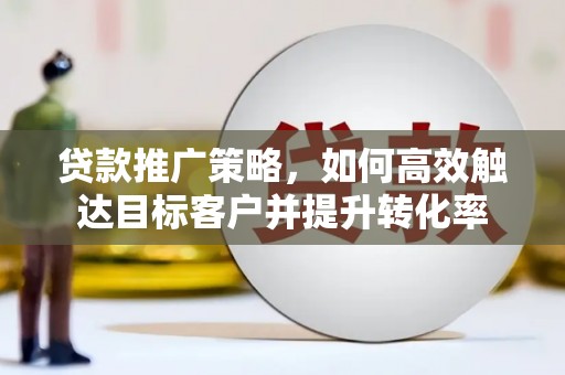 盘县贷款推广策略，如何高效触达目标客户并提升转化率