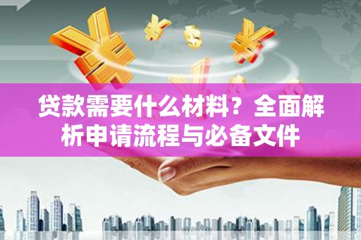 盘县贷款需要什么材料？全面解析申请流程与必备文件