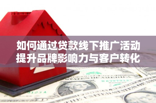 盘县如何通过贷款线下推广活动提升品牌影响力与客户转化率