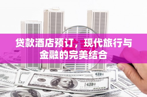 盘县贷款酒店预订，现代旅行与金融的完美结合