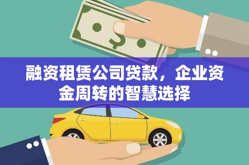盘县融资租赁公司贷款，企业资金周转的智慧选择