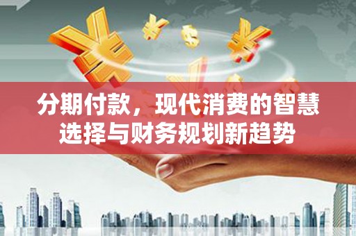 盘县分期付款，现代消费的智慧选择与财务规划新趋势