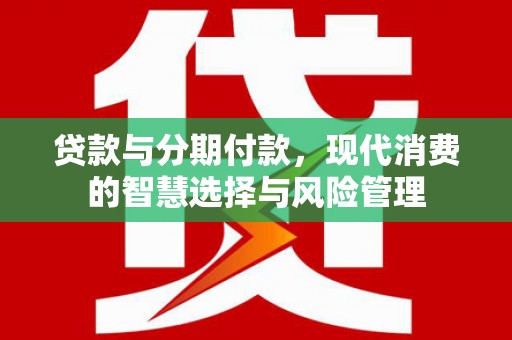 盘县贷款与分期付款，现代消费的智慧选择与风险管理