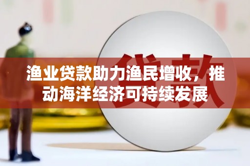 盘县渔业贷款助力渔民增收，推动海洋经济可持续发展