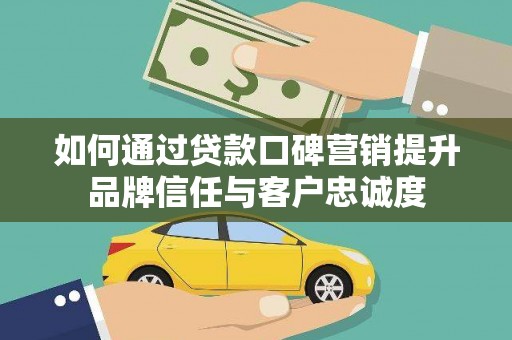 盘县如何通过贷款口碑营销提升品牌信任与客户忠诚度