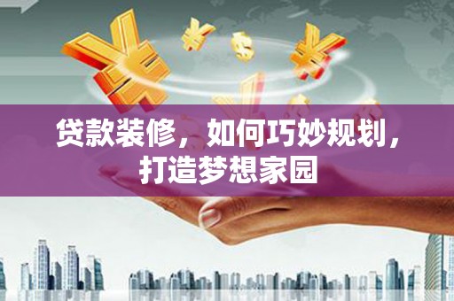盘县贷款装修，如何巧妙规划，打造梦想家园