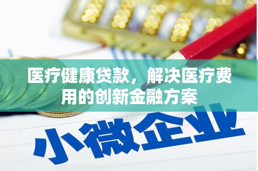 盘县医疗健康贷款，解决医疗费用的创新金融方案