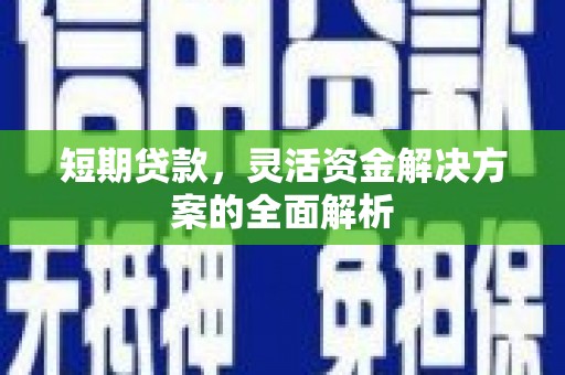 盘县短期贷款，灵活资金解决方案的全面解析