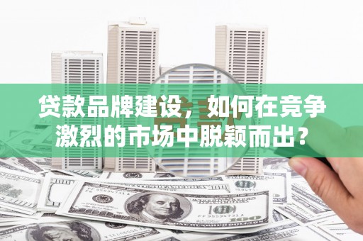 盘县贷款品牌建设，如何在竞争激烈的市场中脱颖而出？