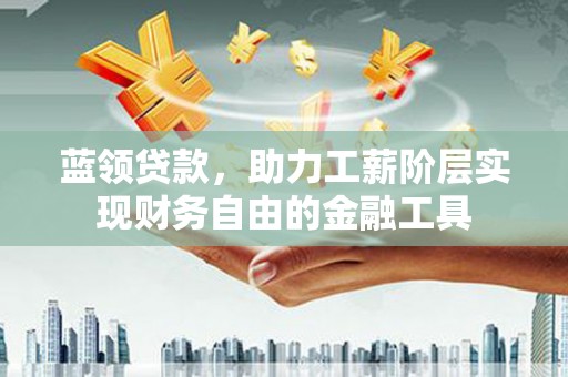 盘县蓝领贷款，助力工薪阶层实现财务自由的金融工具