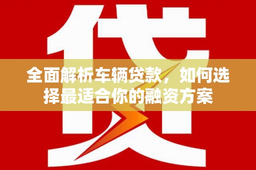 盘县全面解析车辆贷款，如何选择最适合你的融资方案