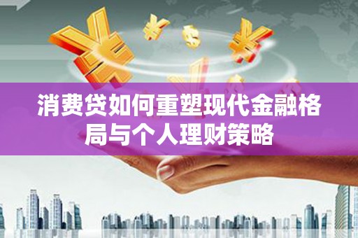 盘县消费贷如何重塑现代金融格局与个人理财策略