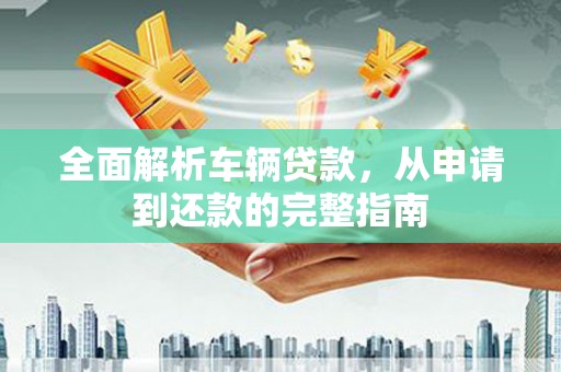 盘县全面解析车辆贷款，从申请到还款的完整指南