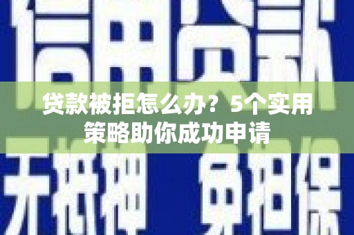 盘县贷款被拒怎么办？5个实用策略助你成功申请