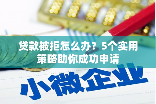盘县贷款被拒怎么办？5个实用策略助你成功申请