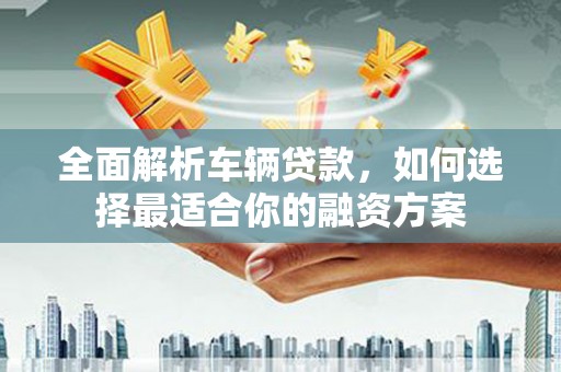 盘县全面解析车辆贷款，如何选择最适合你的融资方案