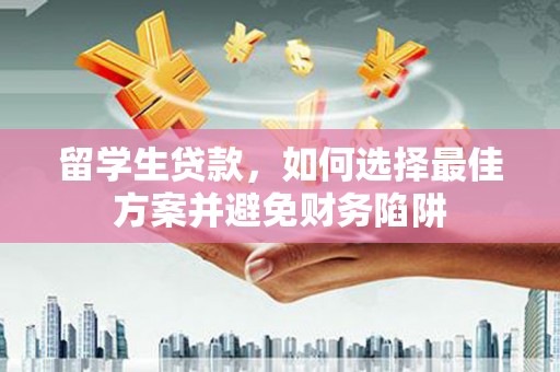 盘县留学生贷款，如何选择最佳方案并避免财务陷阱