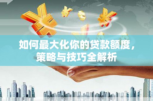 盘县如何最大化你的贷款额度，策略与技巧全解析