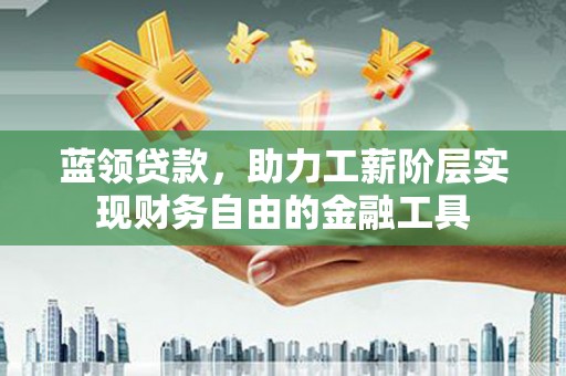 盘县蓝领贷款，助力工薪阶层实现财务自由的金融工具