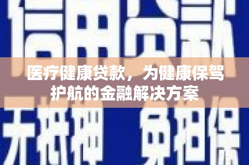 盘县医疗健康贷款，为健康保驾护航的金融解决方案