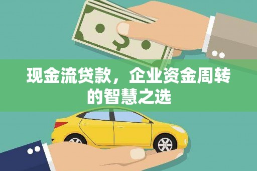 盘县现金流贷款，企业资金周转的智慧之选
